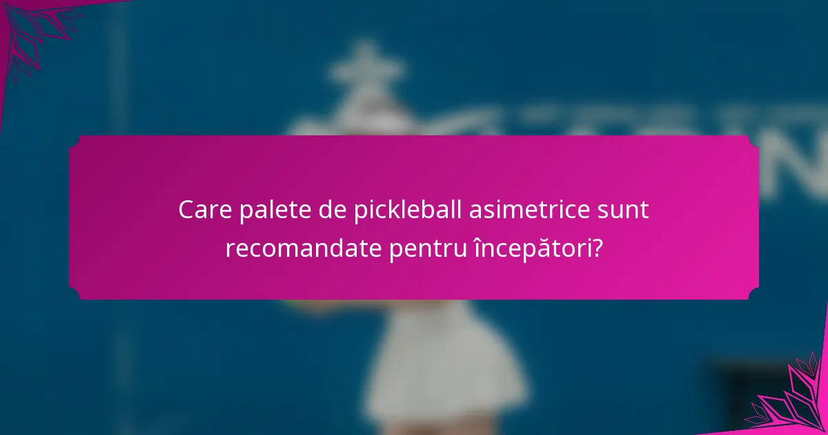 Care palete de pickleball asimetrice sunt recomandate pentru începători?