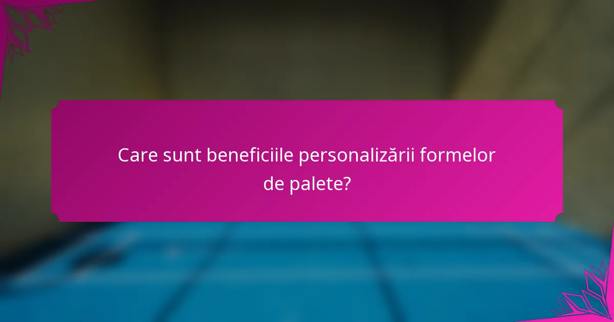 Care sunt beneficiile personalizării formelor de palete?