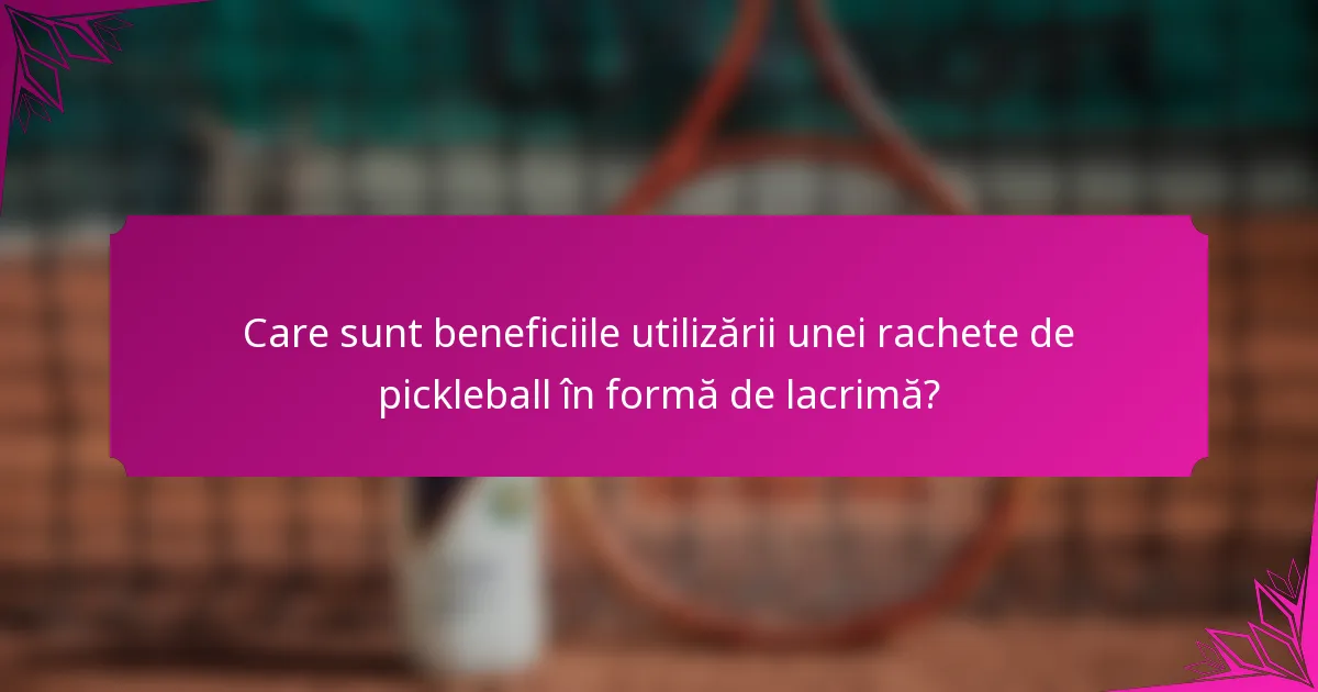 Care sunt beneficiile utilizării unei rachete de pickleball în formă de lacrimă?