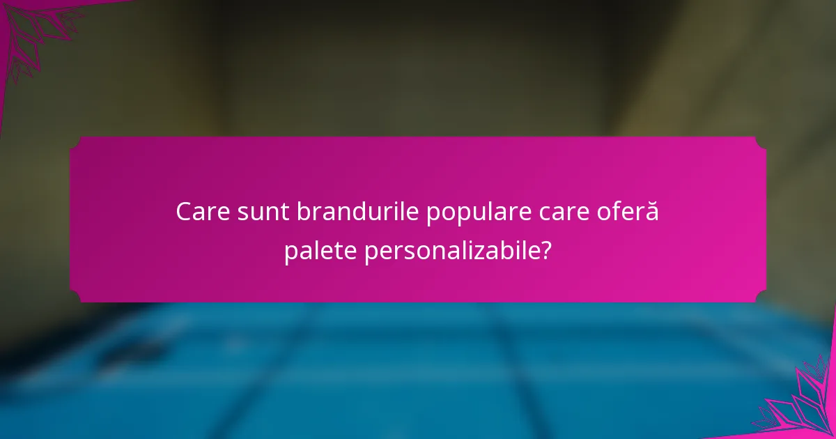 Care sunt brandurile populare care oferă palete personalizabile?