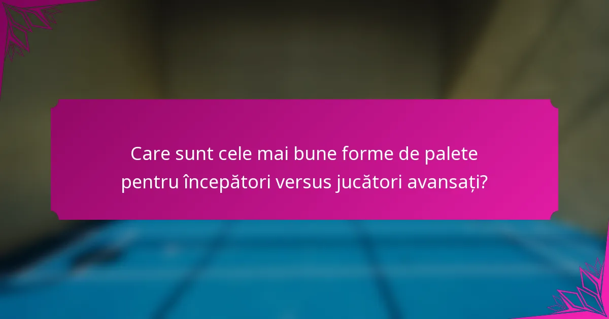 Care sunt cele mai bune forme de palete pentru începători versus jucători avansați?
