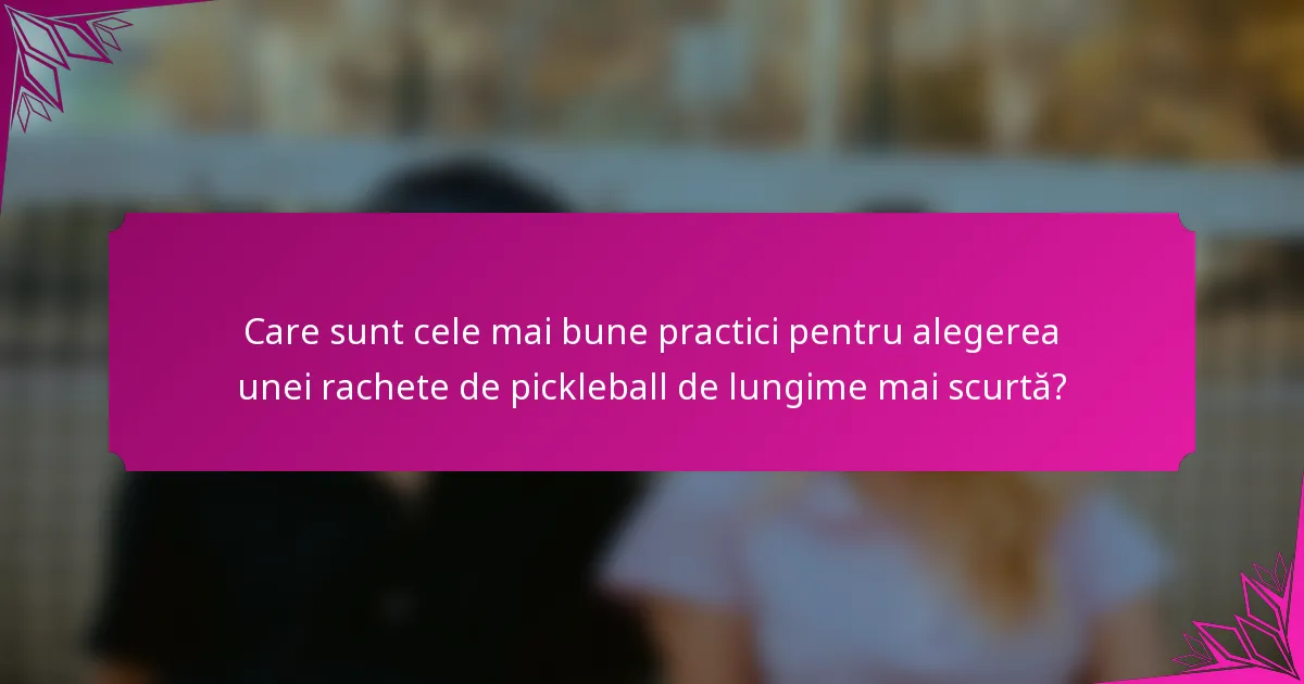Care sunt cele mai bune practici pentru alegerea unei rachete de pickleball de lungime mai scurtă?