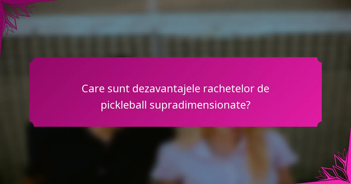 Care sunt dezavantajele rachetelor de pickleball supradimensionate?