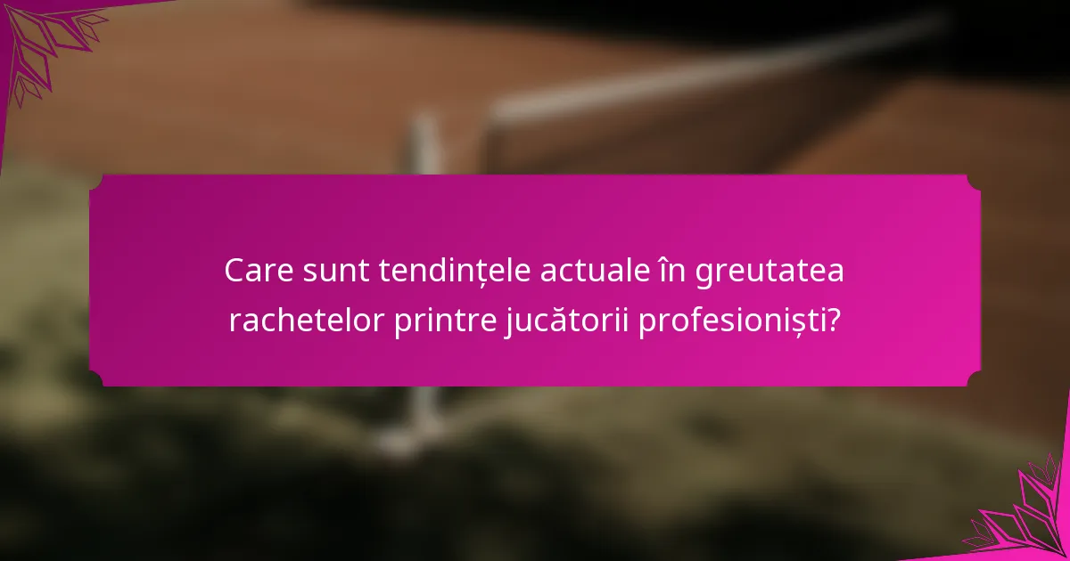 Care sunt tendințele actuale în greutatea rachetelor printre jucătorii profesioniști?