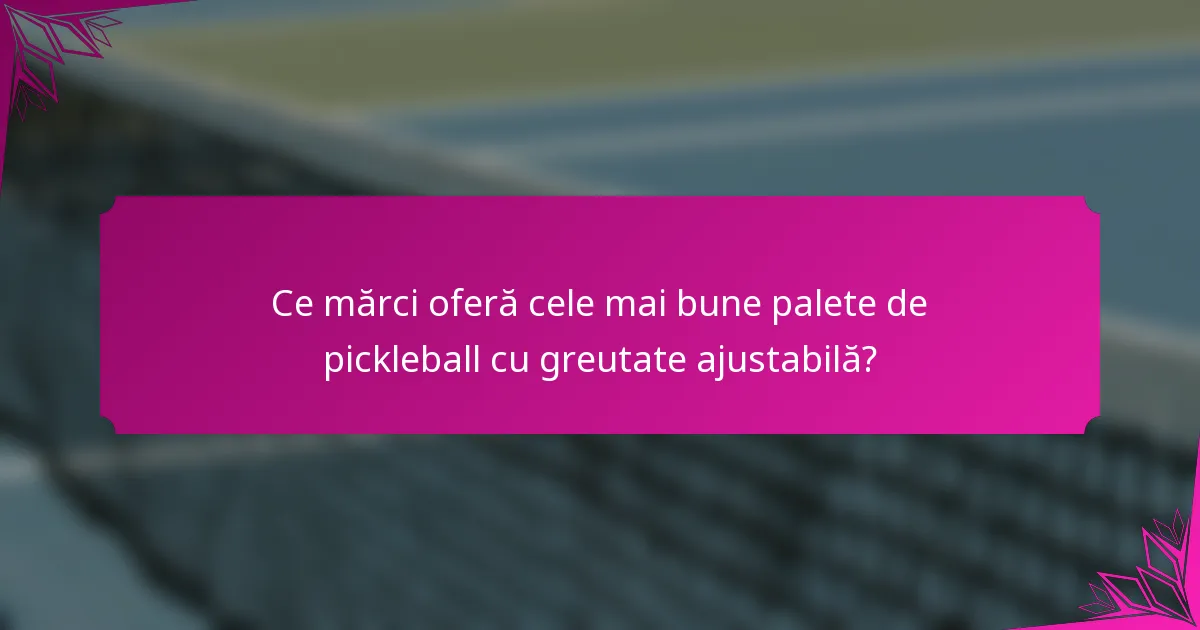 Ce mărci oferă cele mai bune palete de pickleball cu greutate ajustabilă?