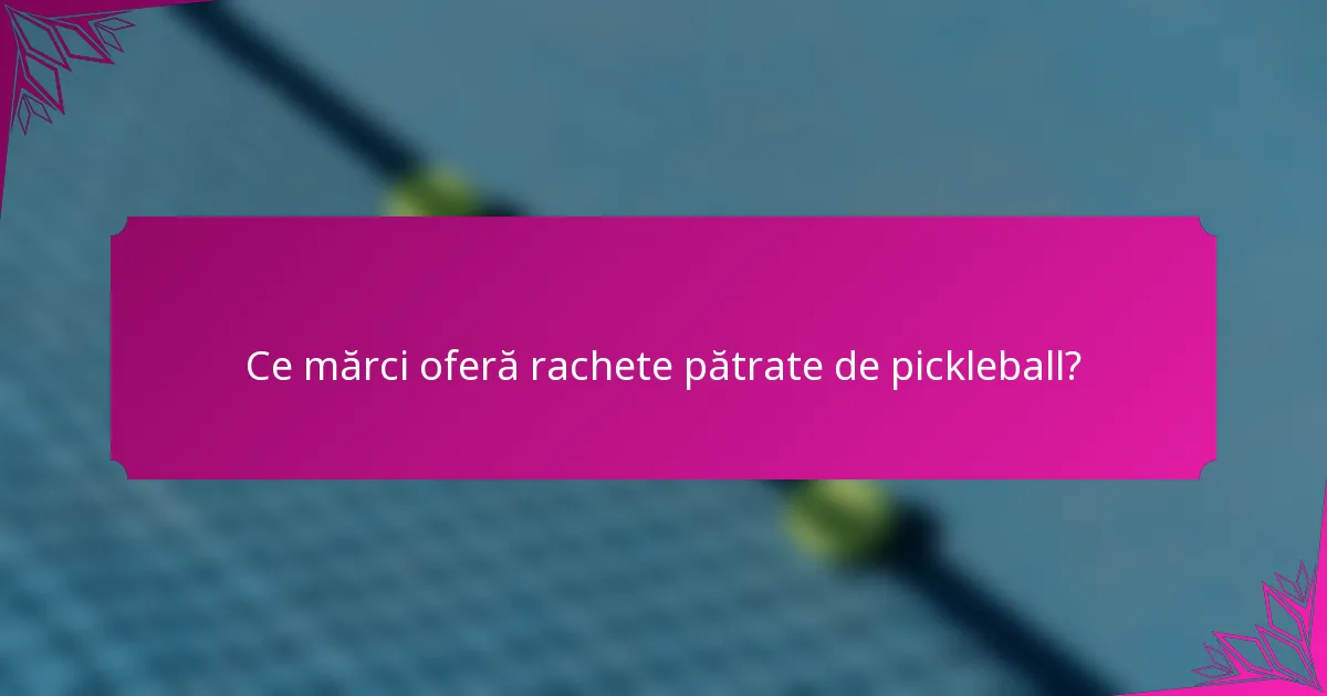 Ce mărci oferă rachete pătrate de pickleball?