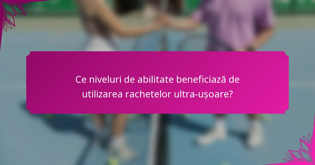 Ce niveluri de abilitate beneficiază de utilizarea rachetelor ultra-ușoare?