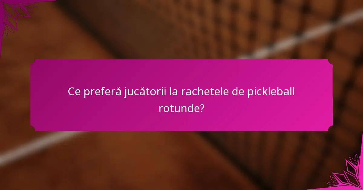 Ce preferă jucătorii la rachetele de pickleball rotunde?