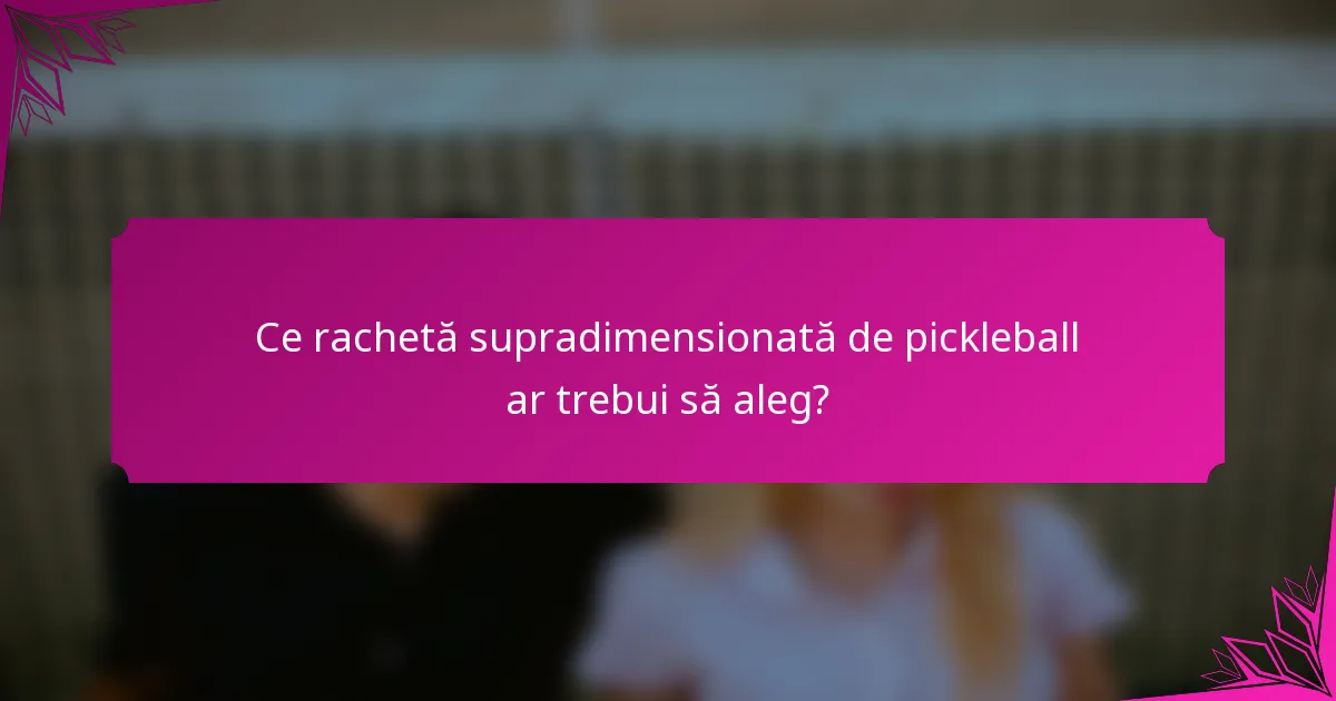Ce rachetă supradimensionată de pickleball ar trebui să aleg?
