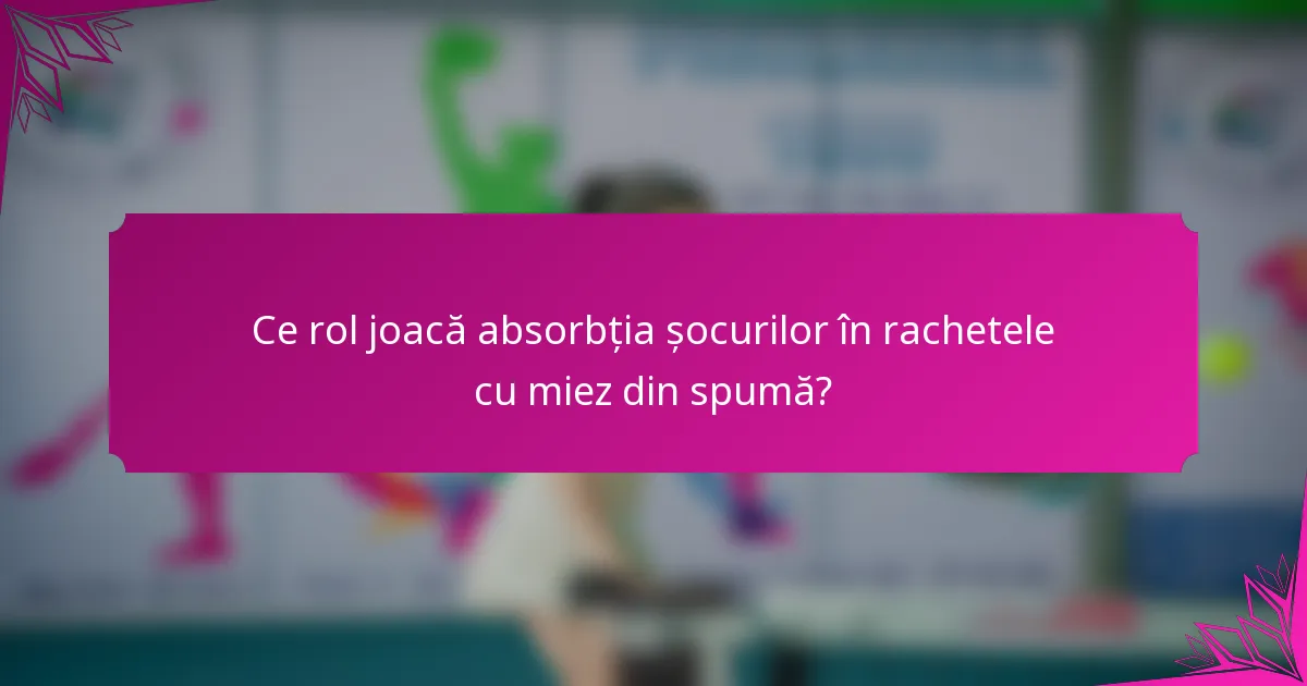 Ce rol joacă absorbția șocurilor în rachetele cu miez din spumă?