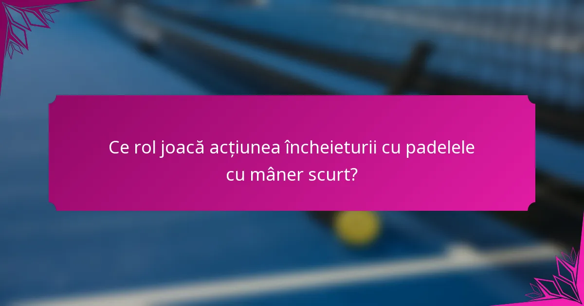 Ce rol joacă acțiunea încheieturii cu padelele cu mâner scurt?