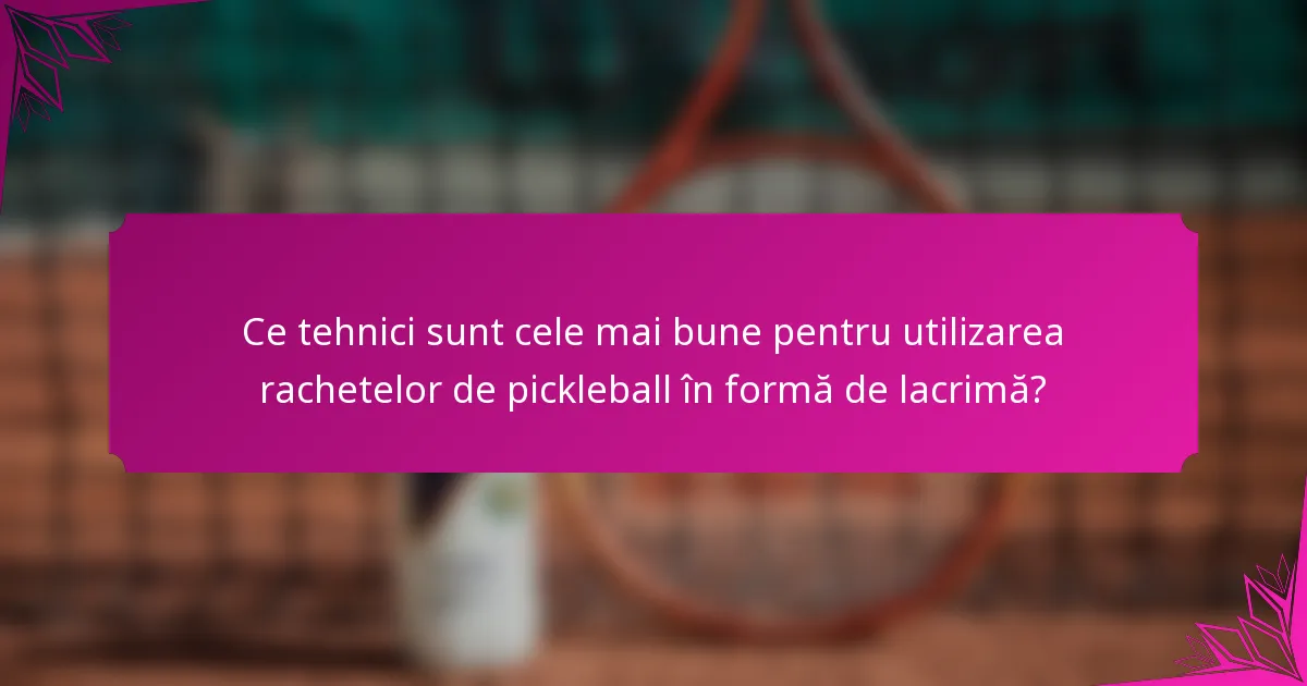 Ce tehnici sunt cele mai bune pentru utilizarea rachetelor de pickleball în formă de lacrimă?