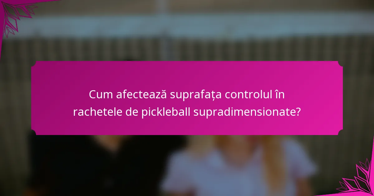 Cum afectează suprafața controlul în rachetele de pickleball supradimensionate?