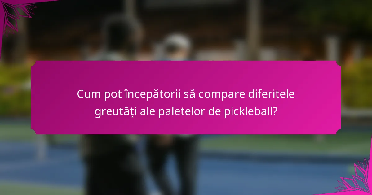 Cum pot începătorii să compare diferitele greutăți ale paletelor de pickleball?