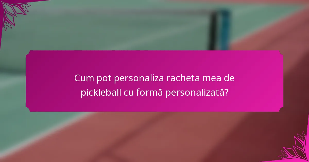 Cum pot personaliza racheta mea de pickleball cu formă personalizată?