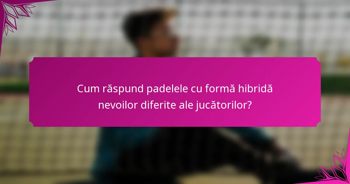 Cum răspund padelele cu formă hibridă nevoilor diferite ale jucătorilor?