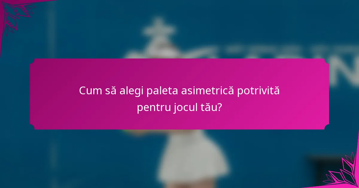 Cum să alegi paleta asimetrică potrivită pentru jocul tău?