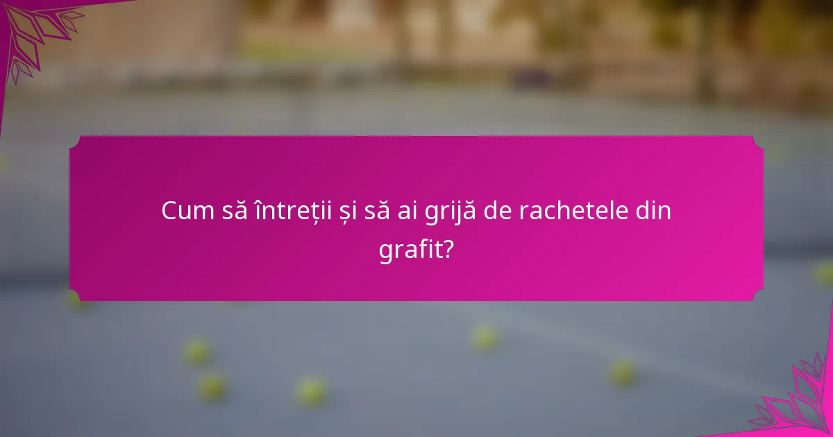 Cum să întreții și să ai grijă de rachetele din grafit?