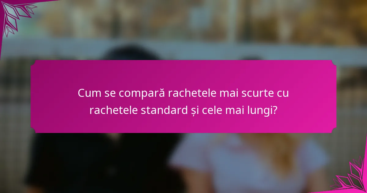 Cum se compară rachetele mai scurte cu rachetele standard și cele mai lungi?